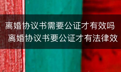 离婚协议书需要公证才有效吗 离婚协议书要公证才有法律效力吗