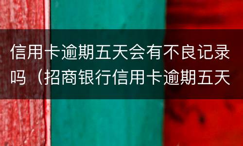 信用卡逾期五天会有不良记录吗（招商银行信用卡逾期五天会有不良记录吗）