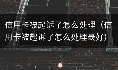 信用卡被起诉了怎么处理（信用卡被起诉了怎么处理最好）