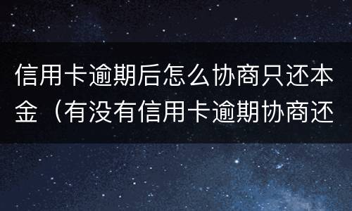 信用卡逾期后怎么协商只还本金（有没有信用卡逾期协商还本金成功了的）
