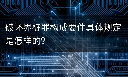 破坏界桩罪构成要件具体规定是怎样的？