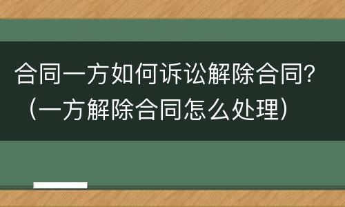 合同一方如何诉讼解除合同？（一方解除合同怎么处理）