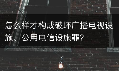 怎么样才构成破坏广播电视设施、公用电信设施罪？