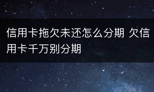信用卡拖欠未还怎么分期 欠信用卡千万别分期
