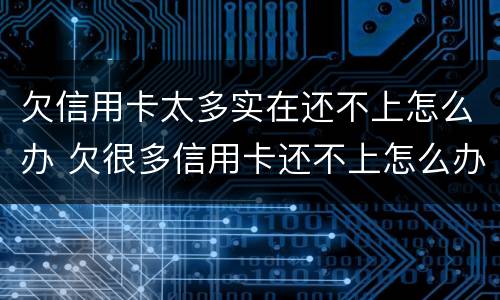 欠信用卡太多实在还不上怎么办 欠很多信用卡还不上怎么办