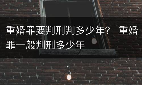 重婚罪要判刑判多少年？ 重婚罪一般判刑多少年