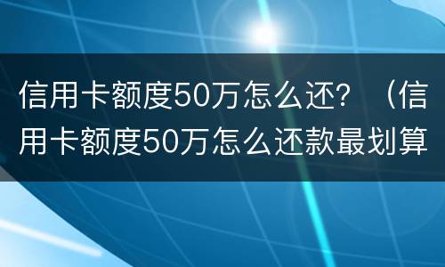信用卡额度50万怎么还？（信用卡额度50万怎么还款最划算）