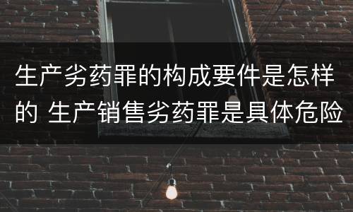 生产劣药罪的构成要件是怎样的 生产销售劣药罪是具体危险犯吗