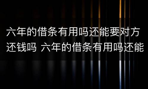 六年的借条有用吗还能要对方还钱吗 六年的借条有用吗还能要对方还钱吗