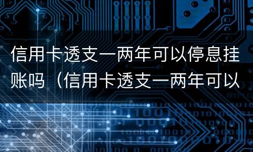 信用卡透支一两年可以停息挂账吗（信用卡透支一两年可以停息挂账吗）