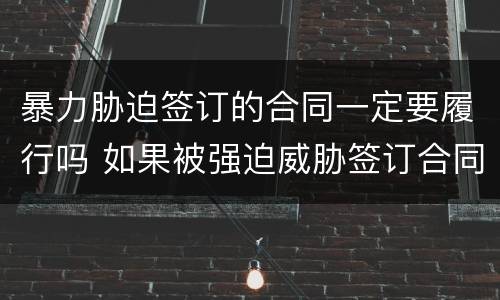 暴力胁迫签订的合同一定要履行吗 如果被强迫威胁签订合同