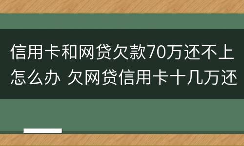 信用卡和网贷欠款70万还不上怎么办 欠网贷信用卡十几万还不上怎么办
