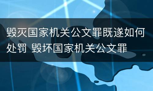 毁灭国家机关公文罪既遂如何处罚 毁坏国家机关公文罪