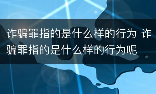 诈骗罪指的是什么样的行为 诈骗罪指的是什么样的行为呢