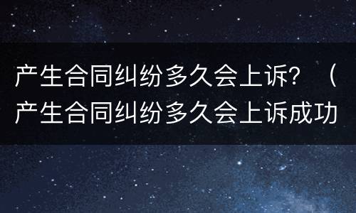 产生合同纠纷多久会上诉？（产生合同纠纷多久会上诉成功）