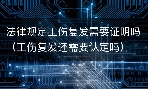 法律规定工伤复发需要证明吗（工伤复发还需要认定吗）