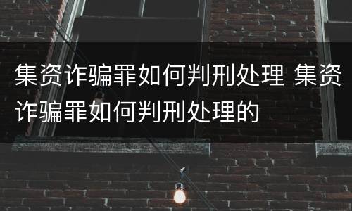 集资诈骗罪如何判刑处理 集资诈骗罪如何判刑处理的