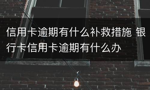 信用卡逾期有什么补救措施 银行卡信用卡逾期有什么办