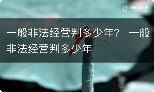 一般非法经营判多少年？ 一般非法经营判多少年
