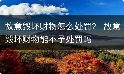 故意毁坏财物怎么处罚？ 故意毁坏财物能不予处罚吗