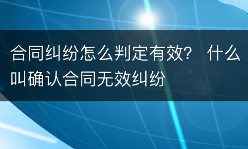 合同纠纷怎么判定有效？ 什么叫确认合同无效纠纷