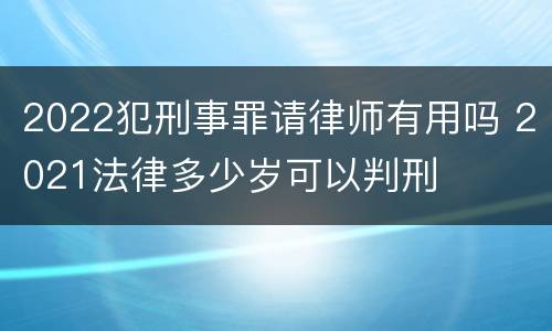 2022犯刑事罪请律师有用吗 2021法律多少岁可以判刑