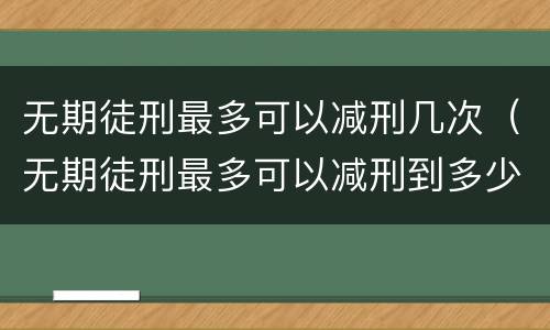 无期徒刑最多可以减刑几次（无期徒刑最多可以减刑到多少年）