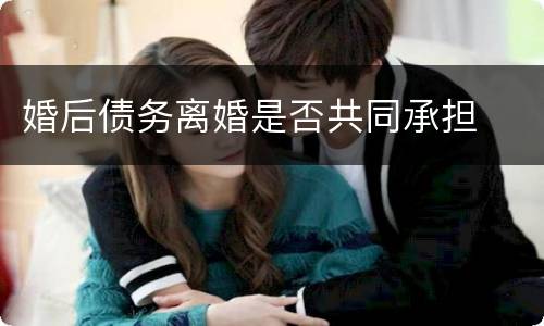 婚后债务离婚是否共同承担