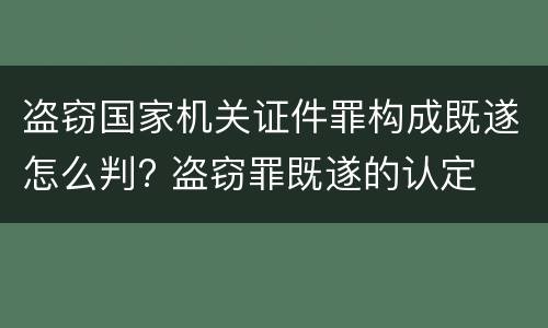 盗窃国家机关证件罪构成既遂怎么判? 盗窃罪既遂的认定