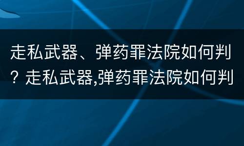 走私武器、弹药罪法院如何判? 走私武器,弹药罪法院如何判定