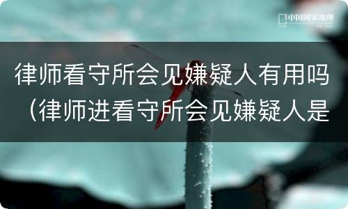 律师看守所会见嫌疑人有用吗（律师进看守所会见嫌疑人是多长时间）