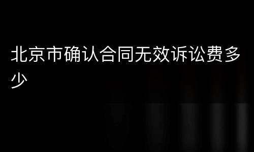 北京市确认合同无效诉讼费多少