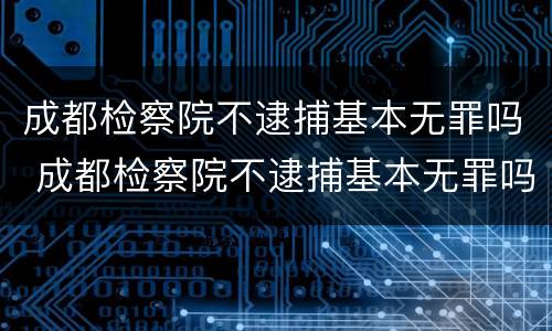成都检察院不逮捕基本无罪吗 成都检察院不逮捕基本无罪吗怎么办