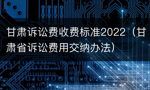 甘肃诉讼费收费标准2022（甘肃省诉讼费用交纳办法）