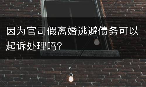 因为官司假离婚逃避债务可以起诉处理吗？
