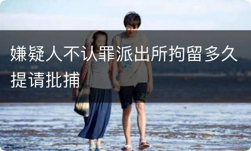 嫌疑人不认罪派出所拘留多久提请批捕