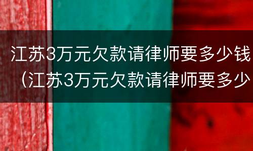 江苏3万元欠款请律师要多少钱（江苏3万元欠款请律师要多少钱呢）