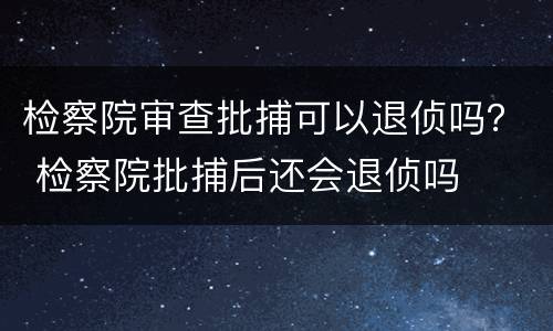 检察院审查批捕可以退侦吗？ 检察院批捕后还会退侦吗
