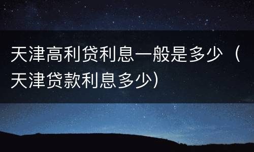 天津高利贷利息一般是多少（天津贷款利息多少）