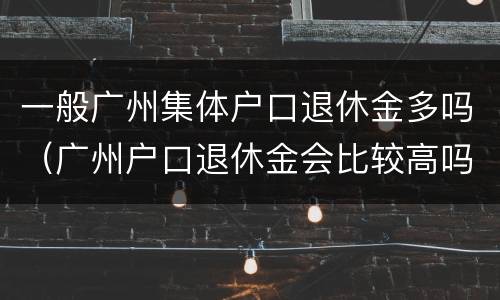一般广州集体户口退休金多吗（广州户口退休金会比较高吗）