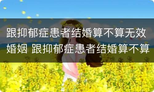 跟抑郁症患者结婚算不算无效婚姻 跟抑郁症患者结婚算不算无效婚姻呢