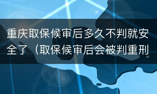 重庆取保候审后多久不判就安全了（取保候审后会被判重刑吗）