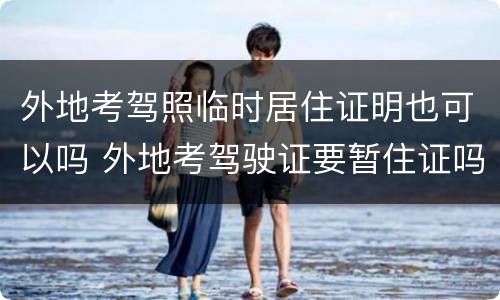 外地考驾照临时居住证明也可以吗 外地考驾驶证要暂住证吗