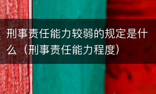 刑事责任能力较弱的规定是什么（刑事责任能力程度）
