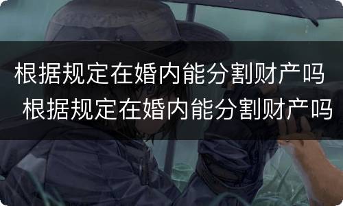 根据规定在婚内能分割财产吗 根据规定在婚内能分割财产吗女方