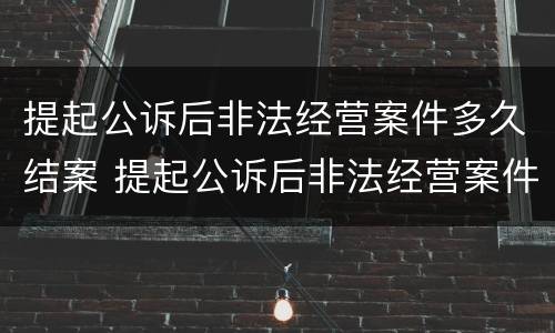 提起公诉后非法经营案件多久结案 提起公诉后非法经营案件多久结案成功