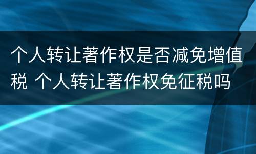 个人转让著作权是否减免增值税 个人转让著作权免征税吗