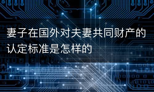 妻子在国外对夫妻共同财产的认定标准是怎样的
