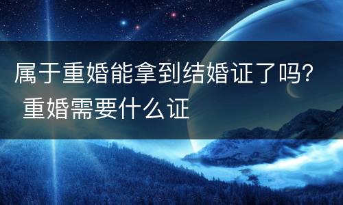 属于重婚能拿到结婚证了吗？ 重婚需要什么证