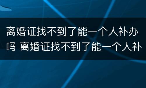 离婚证找不到了能一个人补办吗 离婚证找不到了能一个人补办吗要多久